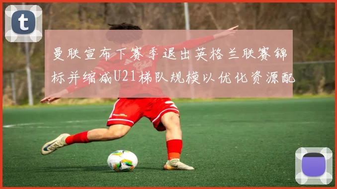 曼联宣布下赛季退出英格兰联赛锦标并缩减U21梯队规模以优化资源配置