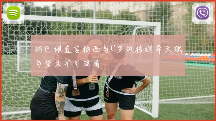 姆巴佩直言梅西与C罗风格迥异天赋与努力不可混淆