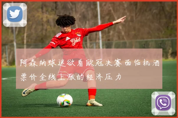 阿森纳球迷欲看欧冠决赛面临机酒票价全线上涨的经济压力