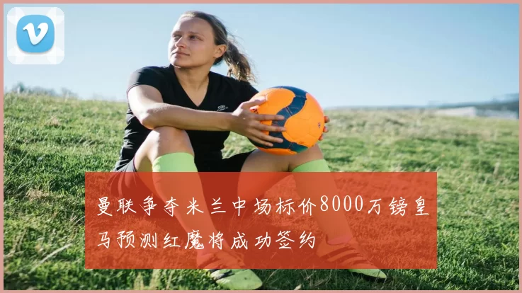 曼联争夺米兰中场标价8000万镑皇马预测红魔将成功签约