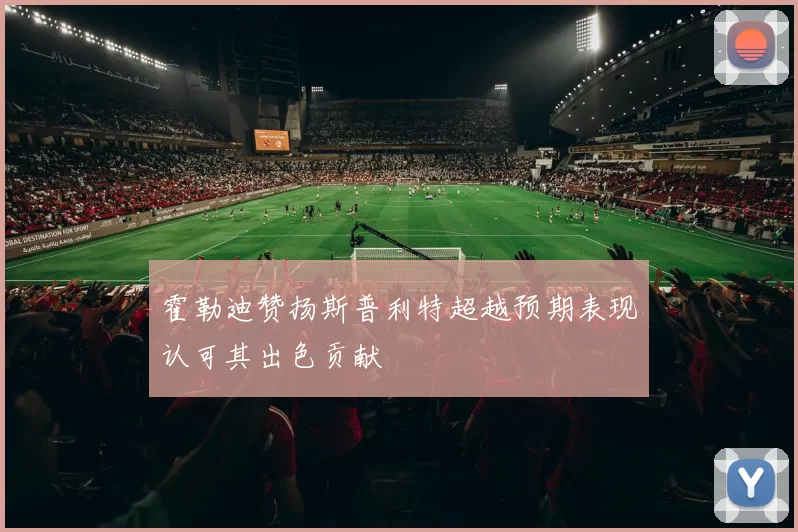 霍勒迪赞扬斯普利特超越预期表现认可其出色贡献