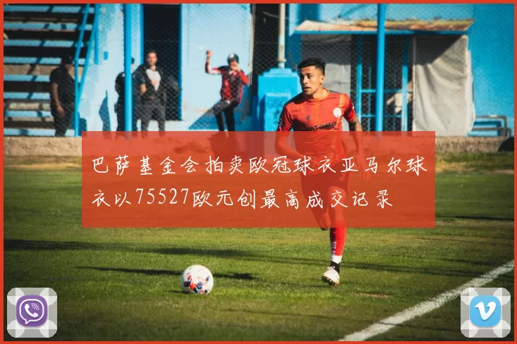 巴萨基金会拍卖欧冠球衣亚马尔球衣以75527欧元创最高成交记录