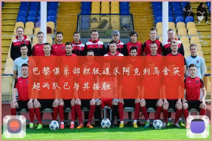 巴黎俱乐部积极追求阿克利乌舍英超两队已与其接触