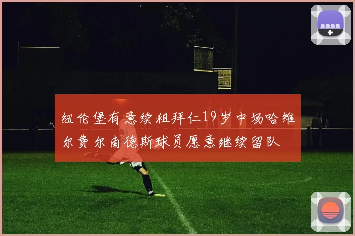 纽伦堡有意续租拜仁19岁中场哈维尔费尔南德斯球员愿意继续留队