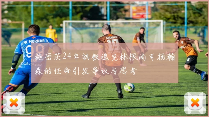 施密茨24年执教选克林根尚可杨瀚森的任命引发争议与思考