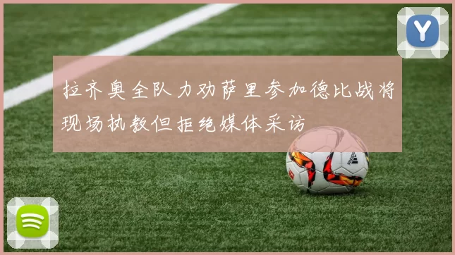 拉齐奥全队力劝萨里参加德比战将现场执教但拒绝媒体采访