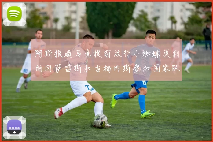 阿斯报道马竞提前放行小蜘蛛莫利纳冈萨雷斯和吉梅内斯参加国家队集训