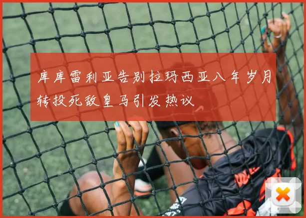 库库雷利亚告别拉玛西亚八年岁月转投死敌皇马引发热议