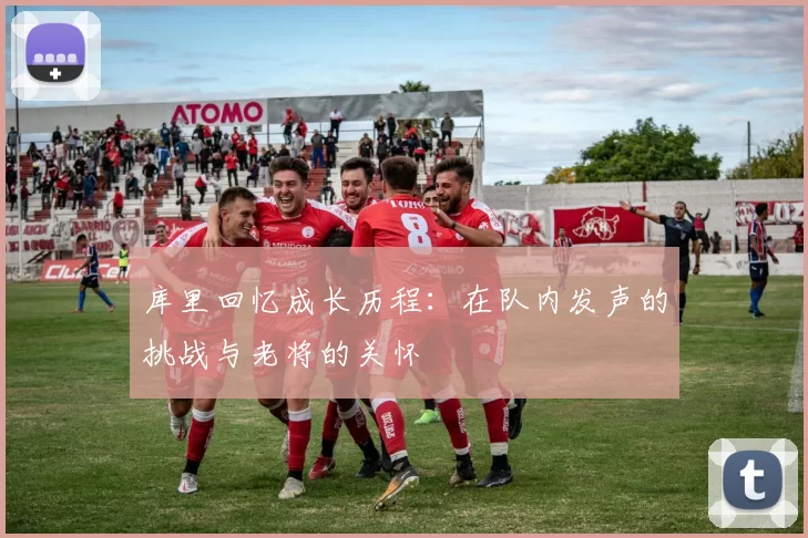 库里回忆成长历程：在队内发声的挑战与老将的关怀