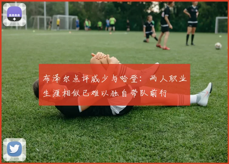 布泽尔点评威少与哈登：两人职业生涯相似已难以独自带队前行