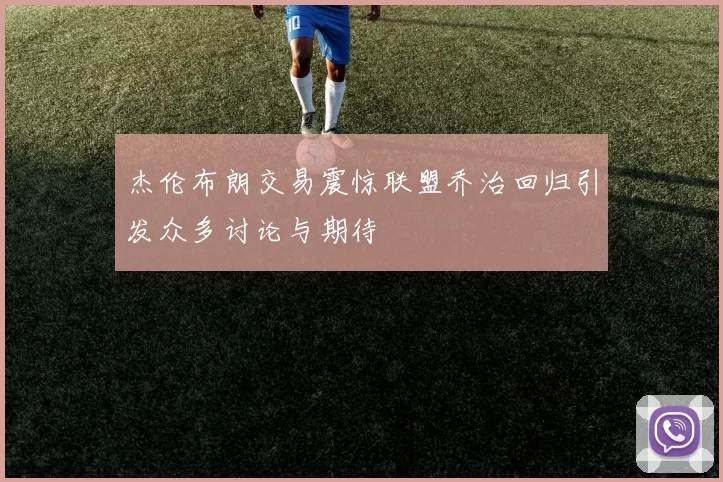 杰伦布朗交易震惊联盟乔治回归引发众多讨论与期待