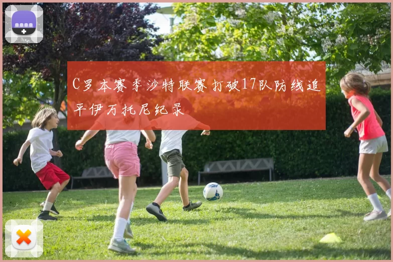 C罗本赛季沙特联赛打破17队防线追平伊万托尼纪录