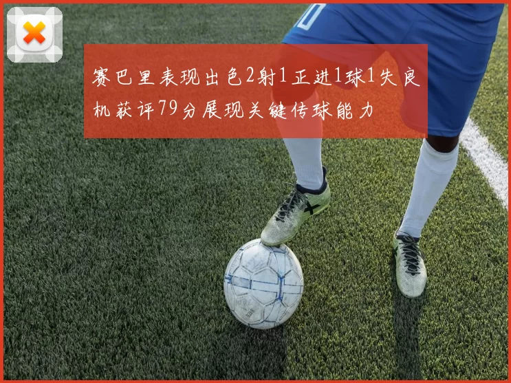 赛巴里表现出色2射1正进1球1失良机获评79分展现关键传球能力