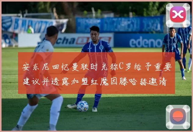 安东尼回忆曼联时光称C罗给予重要建议并透露加盟红魔因滕哈赫邀请