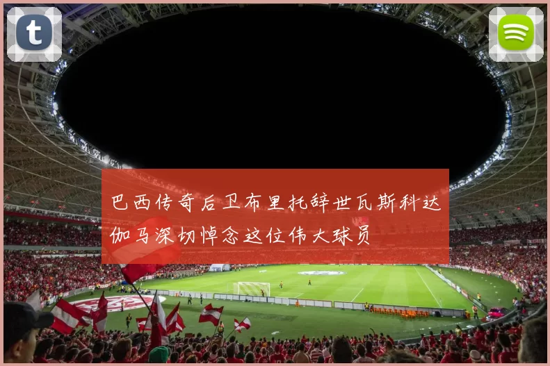 巴西传奇后卫布里托辞世瓦斯科达伽马深切悼念这位伟大球员